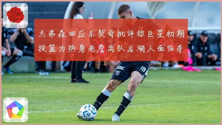 杰弗森回应东契奇批评称巨星初期投篮为热身老詹离队后湖人面临夺赛场复盘
