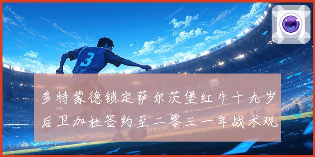 多特蒙德锁定萨尔茨堡红牛十九岁后卫加杜签约至二零三一年战术观察