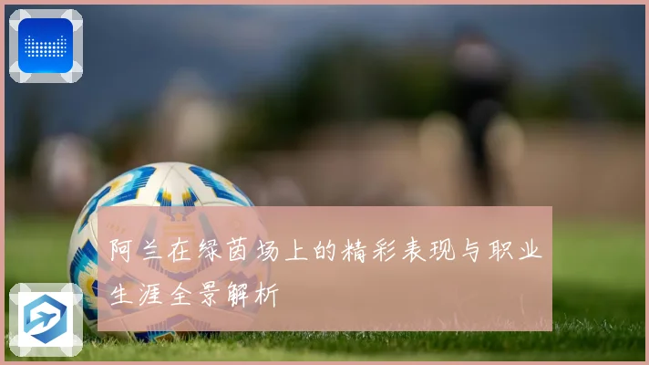 阿兰在绿茵场上的精彩表现与职业生涯全景解析