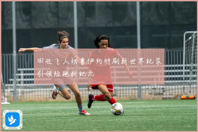 田径飞人切鲁伊约特刷新世界纪录引领短跑新纪元