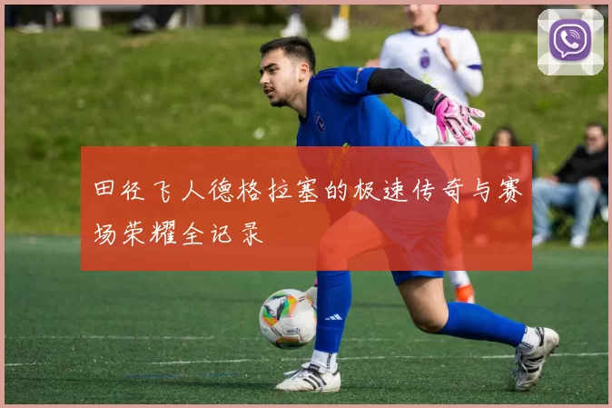 田径飞人德格拉塞的极速传奇与赛场荣耀全记录
