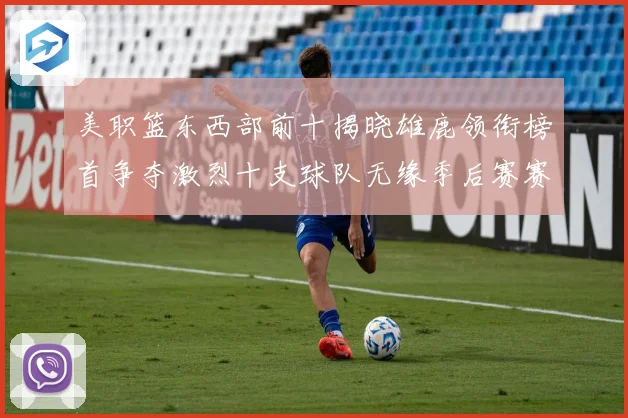 美职篮东西部前十揭晓雄鹿领衔榜首争夺激烈十支球队无缘季后赛赛场复盘