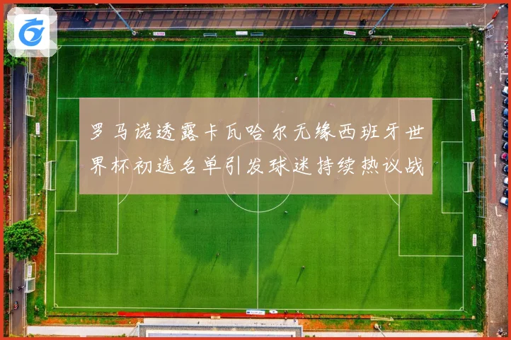 罗马诺透露卡瓦哈尔无缘西班牙世界杯初选名单引发球迷持续热议战术观察