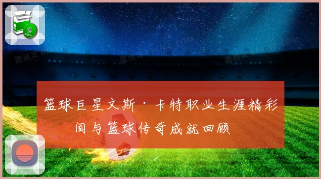 篮球巨星文斯·卡特职业生涯精彩瞬间与篮球传奇成就回顾