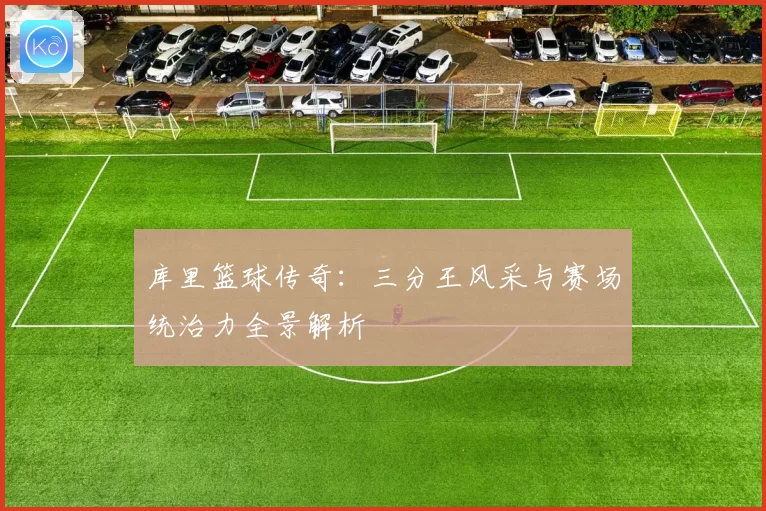 库里篮球传奇：三分王风采与赛场统治力全景解析