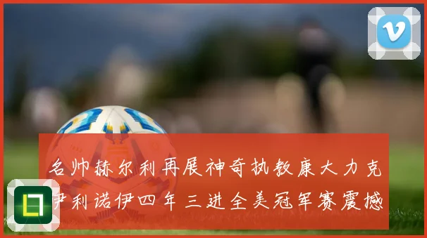 名帅赫尔利再展神奇执教康大力克伊利诺伊四年三进全美冠军赛震撼赛场复盘