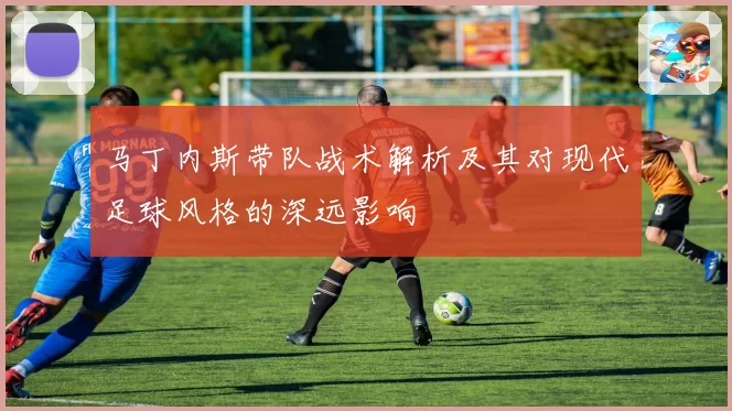 马丁内斯带队战术解析及其对现代足球风格的深远影响