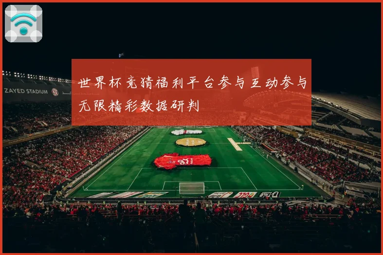 世界杯竞猜福利平台参与互动参与无限精彩数据研判