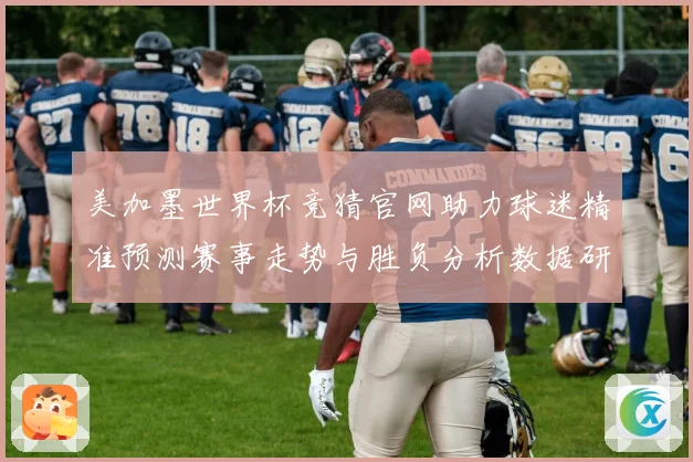 美加墨世界杯竞猜官网助力球迷精准预测赛事走势与胜负分析数据研判