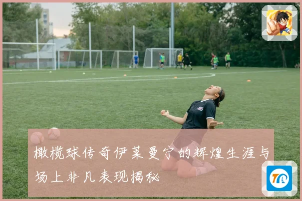 橄榄球传奇伊莱曼宁的辉煌生涯与场上非凡表现揭秘