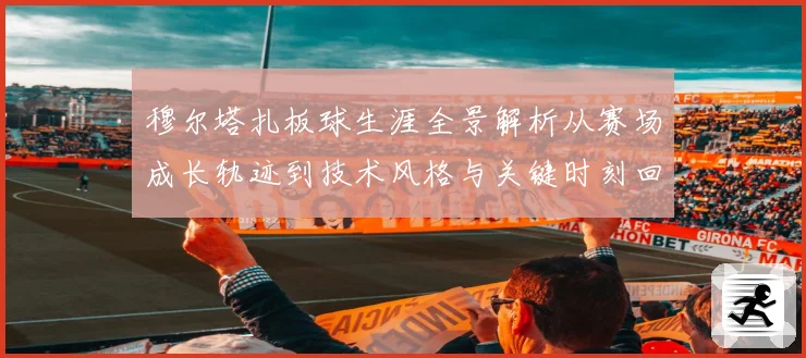 穆尔塔扎板球生涯全景解析从赛场成长轨迹到技术风格与关键时刻回顾