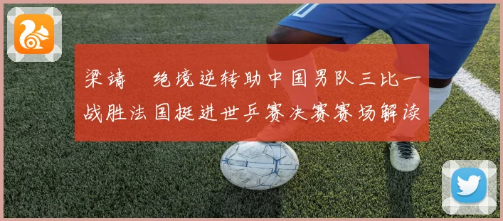 梁靖崑绝境逆转助中国男队三比一战胜法国挺进世乒赛决赛赛场解读