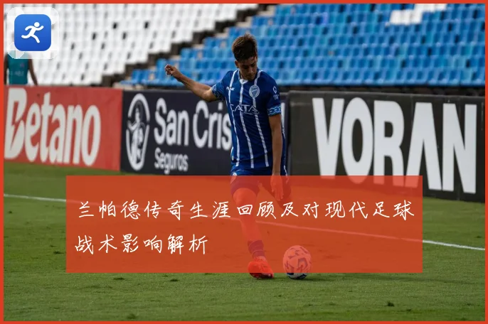 兰帕德传奇生涯回顾及对现代足球战术影响解析