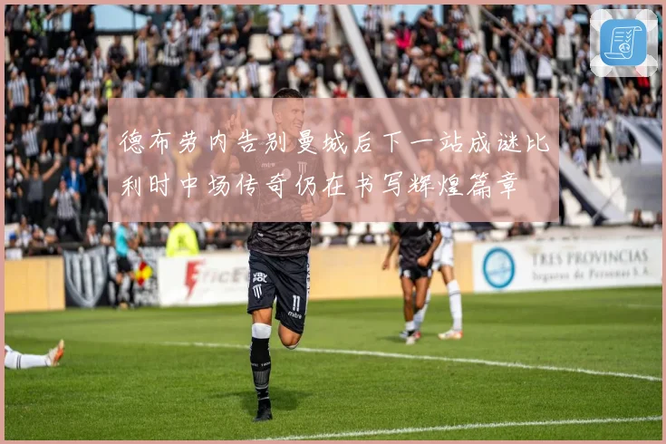 德布劳内告别曼城后下一站成谜比利时中场传奇仍在书写辉煌篇章