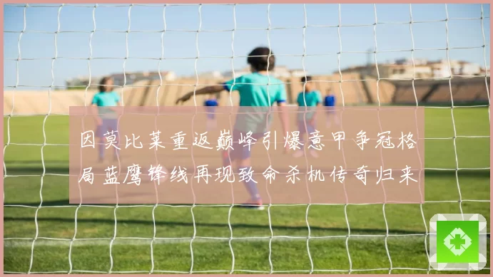 因莫比莱重返巅峰引爆意甲争冠格局蓝鹰锋线再现致命杀机传奇归来
