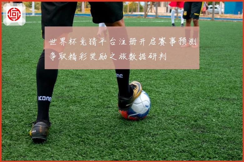 世界杯竞猜平台注册开启赛事预测争取精彩奖励之旅数据研判
