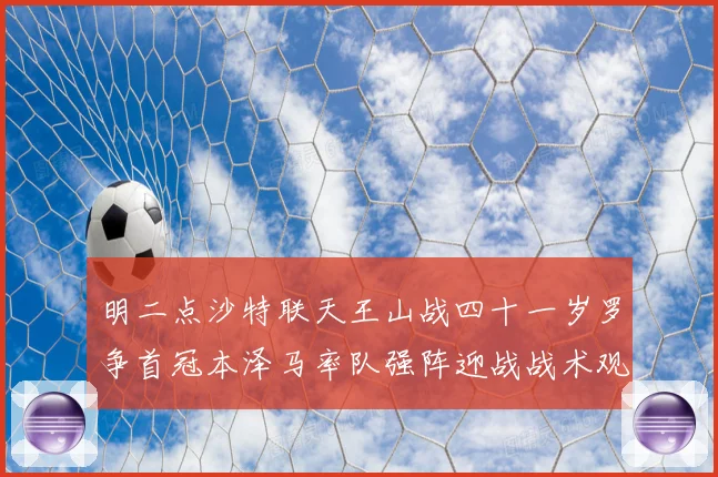 明二点沙特联天王山战四十一岁罗争首冠本泽马率队强阵迎战战术观察