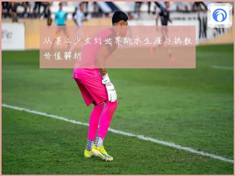 从湛江少女到世界跳水生涯与执教价值解析