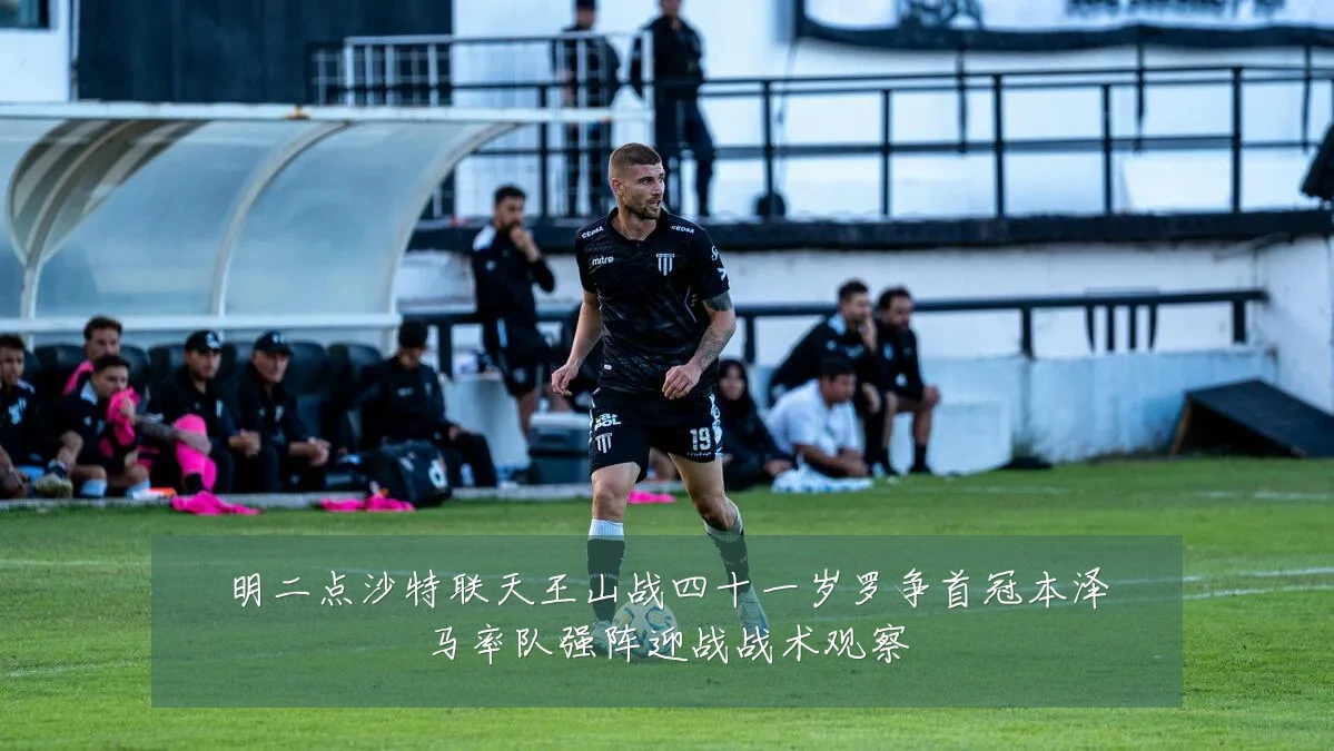 明二点沙特联天王山战四十一岁罗争首冠本泽马率队强阵迎战战术观察
