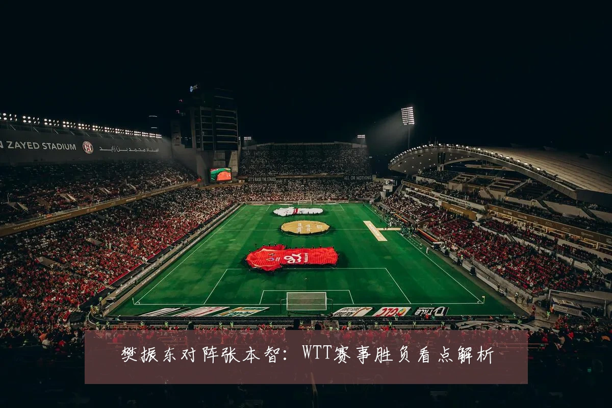 樊振东对阵张本智：WTT赛事胜负看点解析