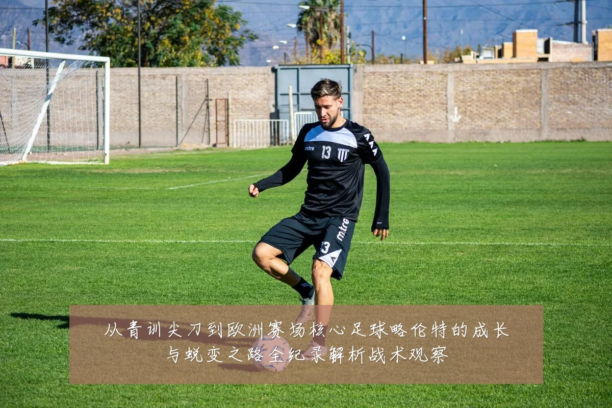 从青训尖刀到欧洲赛场核心足球略伦特的成长与蜕变之路全纪录解析战术观察