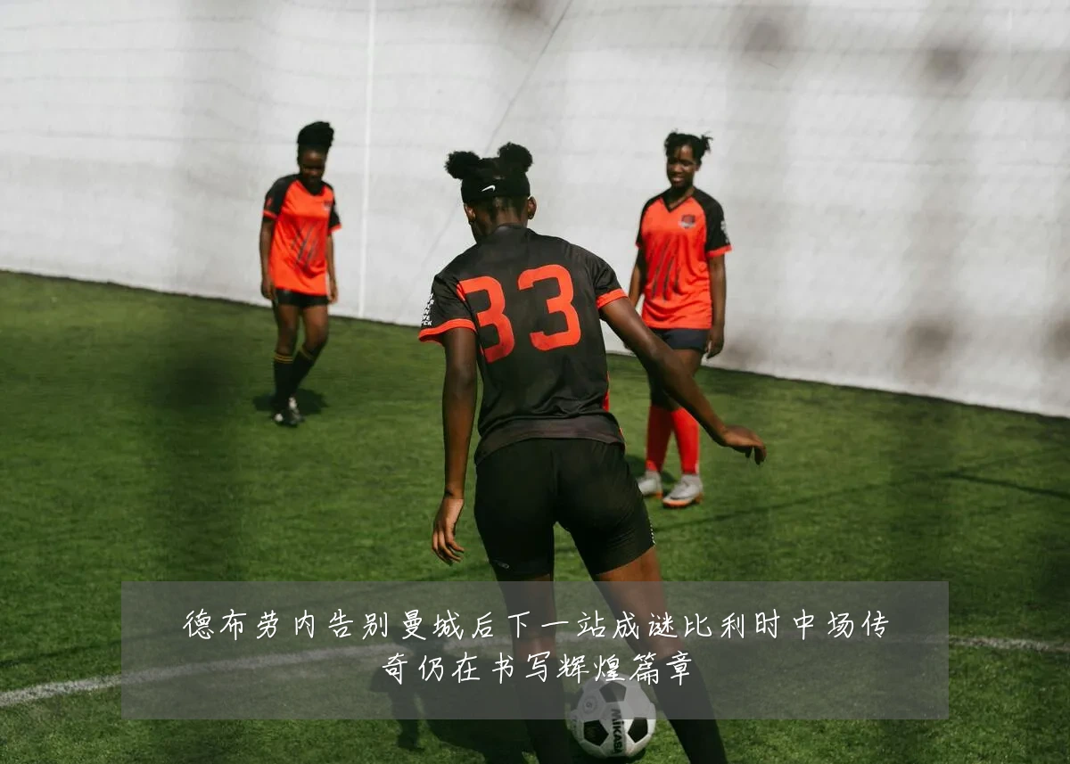 德布劳内告别曼城后下一站成谜比利时中场传奇仍在书写辉煌篇章