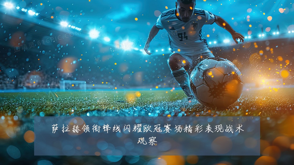 萨拉赫领衔锋线闪耀欧冠赛场精彩表现战术观察