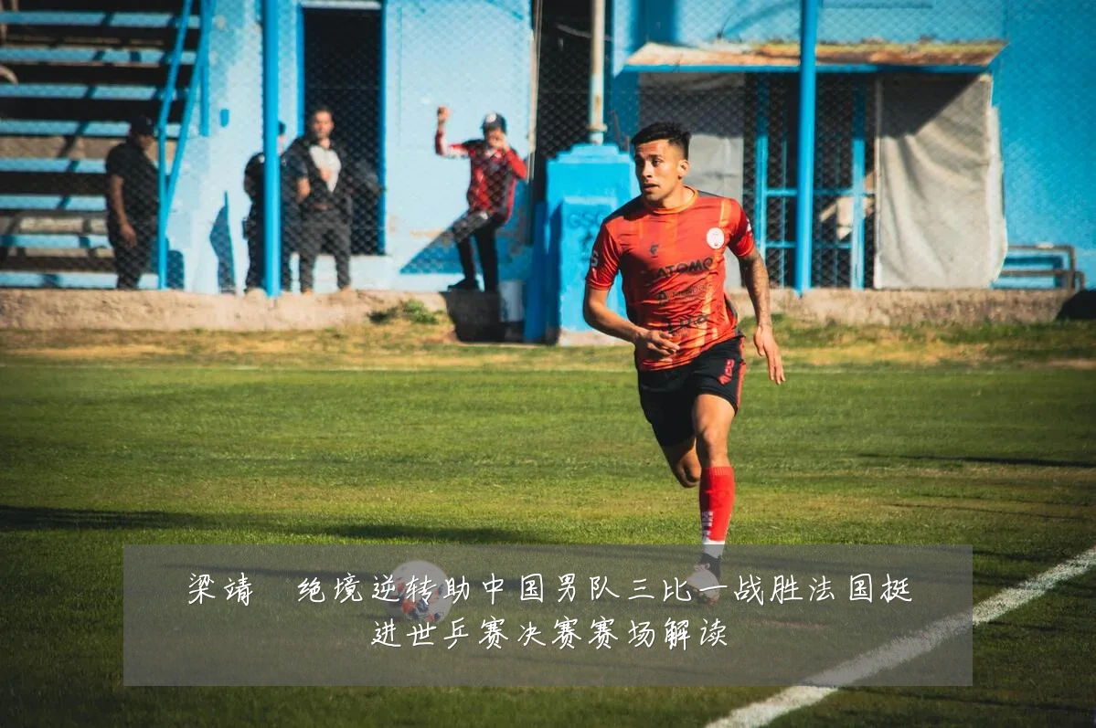 梁靖崑绝境逆转助中国男队三比一战胜法国挺进世乒赛决赛赛场解读