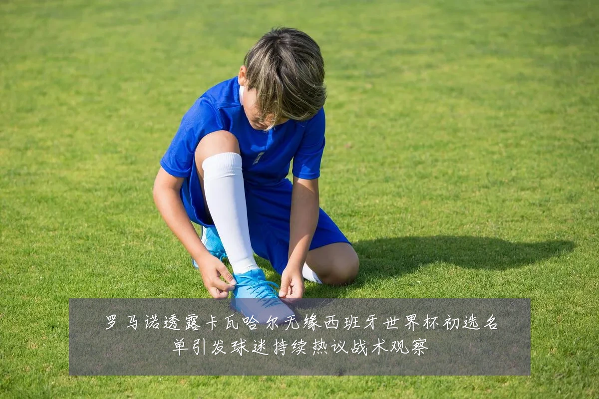 罗马诺透露卡瓦哈尔无缘西班牙世界杯初选名单引发球迷持续热议战术观察