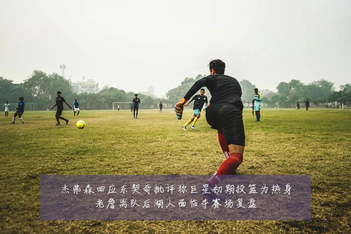 杰弗森回应东契奇批评称巨星初期投篮为热身老詹离队后湖人面临夺赛场复盘