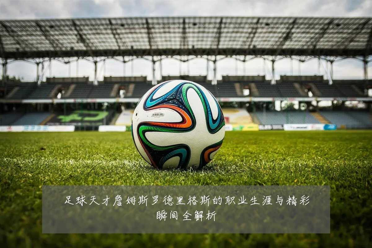 足球天才詹姆斯罗德里格斯的职业生涯与精彩瞬间全解析