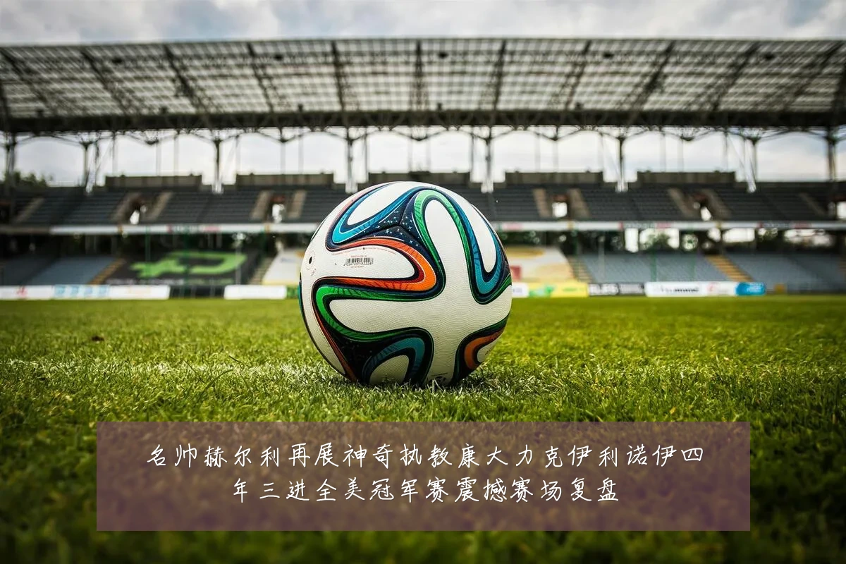 名帅赫尔利再展神奇执教康大力克伊利诺伊四年三进全美冠军赛震撼赛场复盘