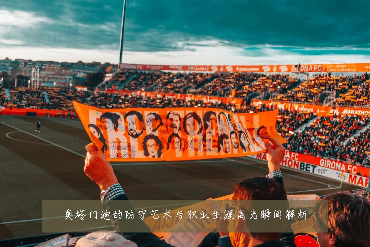 奥塔门迪的防守艺术与职业生涯高光瞬间解析