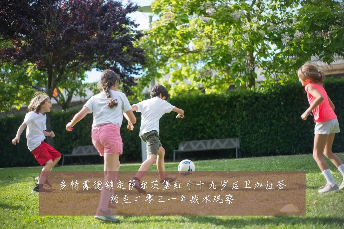 多特蒙德锁定萨尔茨堡红牛十九岁后卫加杜签约至二零三一年战术观察